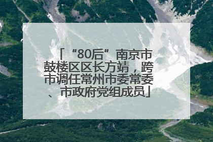 “80后”南京市鼓楼区区长方靖，跨市调任常州市委常委、市政府党组成员