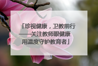 珍视健康，卫教前行——关注教师眼健康 用温度守护教育者