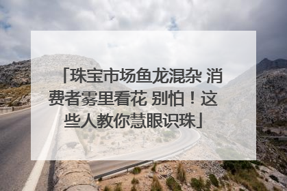 珠宝市场鱼龙混杂 消费者雾里看花 别怕！这些人教你慧眼识珠