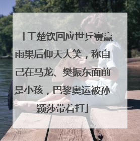 王楚钦回应世乒赛赢雨果后仰天大笑，称自己在马龙、樊振东面前是小孩，巴黎奥运被孙颖莎带着打