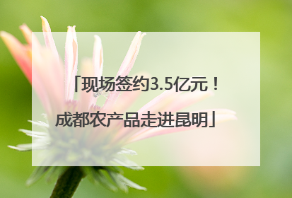 现场签约3.5亿元！成都农产品走进昆明