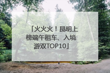 火火火！昆明上榜端午租车、入境游双TOP10