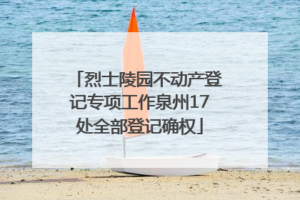 烈士陵园不动产登记专项工作泉州17处全部登记确权