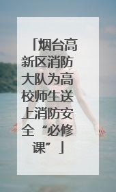 烟台高新区消防大队为高校师生送上消防安全“必修课”