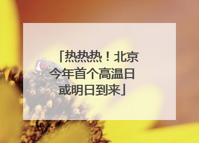 热热热！北京今年首个高温日或明日到来