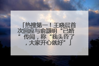 热搜第一！王晓晨首次回应与俞灏明“已婚”传闻，称“我头昏了，大家开心就好”