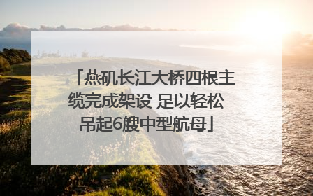 燕矶长江大桥四根主缆完成架设 足以轻松吊起6艘中型航母