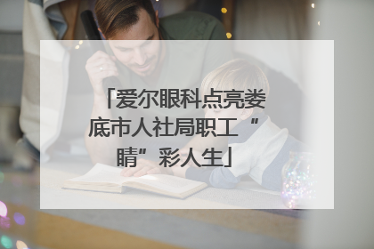 爱尔眼科点亮娄底市人社局职工“睛”彩人生