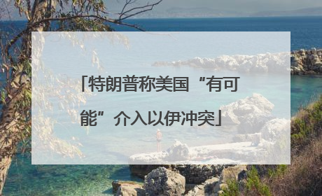 特朗普称美国“有可能”介入以伊冲突