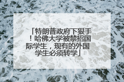 特朗普政府下狠手！哈佛大学被禁招国际学生，现有的外国学生必须转学