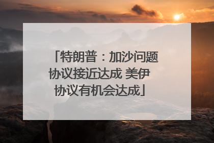 特朗普：加沙问题协议接近达成 美伊协议有机会达成
