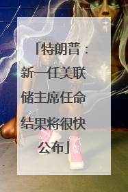 特朗普：新一任美联储主席任命结果将很快公布