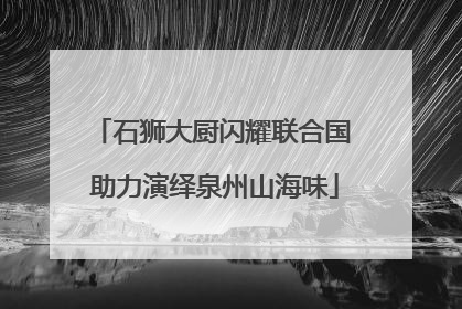 石狮大厨闪耀联合国 助力演绎泉州山海味