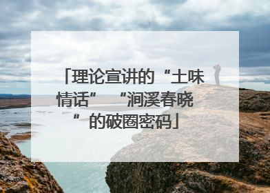 理论宣讲的“土味情话” “涧溪春晓”的破圈密码