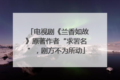 电视剧《兰香如故》原著作者“求署名”，剧方不为所动
