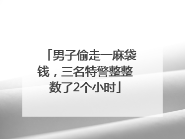 男子偷走一麻袋钱，三名特警整整数了2个小时