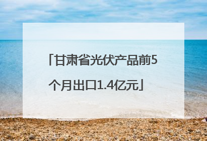 甘肃省光伏产品前5个月出口1.4亿元