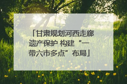 甘肃规划河西走廊遗产保护 构建“一带六市多点”布局