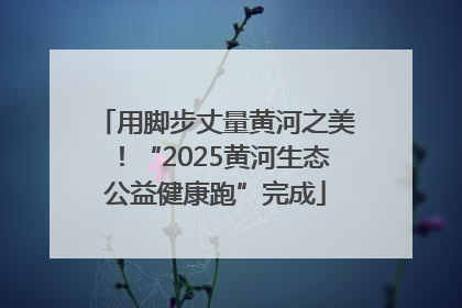用脚步丈量黄河之美！“2025黄河生态公益健康跑”完成