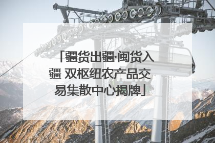 疆货出疆·闽货入疆 双枢纽农产品交易集散中心揭牌