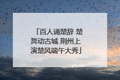 百人诵楚辞 楚舞动古城 荆州上演楚风端午大秀