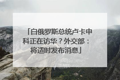 白俄罗斯总统卢卡申科正在访华？外交部：将适时发布消息