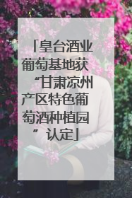 皇台酒业葡萄基地获“甘肃凉州产区特色葡萄酒种植园”认定
