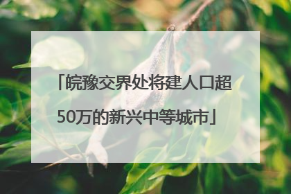 皖豫交界处将建人口超50万的新兴中等城市