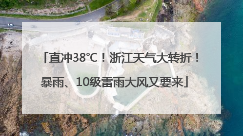 直冲38℃！浙江天气大转折！暴雨、10级雷雨大风又要来