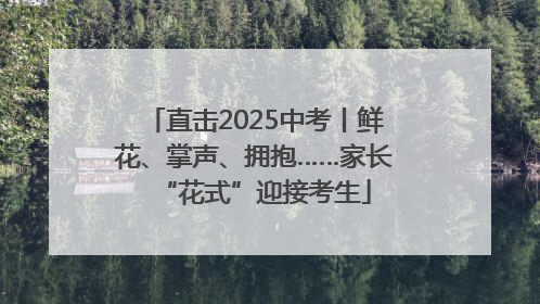 直击2025中考丨鲜花、掌声、拥抱……家长“花式”迎接考生