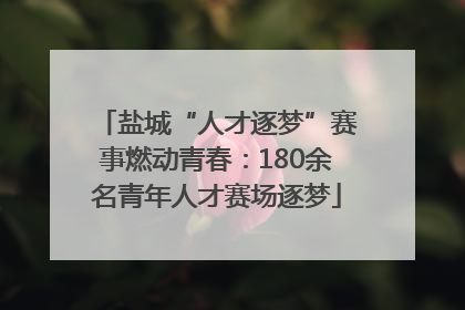 盐城“人才逐梦”赛事燃动青春：180余名青年人才赛场逐梦