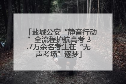盐城公安“静音行动”全流程护航高考 3.7万余名考生在“无声考场”逐梦