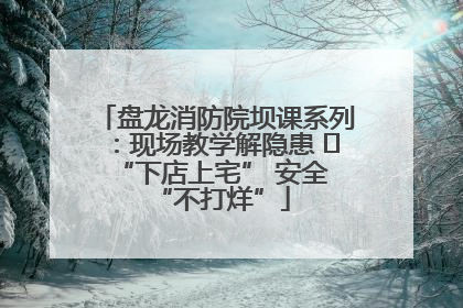 盘龙消防院坝课系列：现场教学解隐患   “下店上宅” 安全 “不打烊”