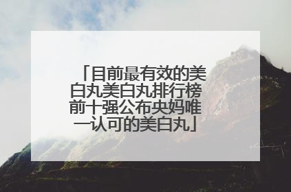 目前最有效的美白丸美白丸排行榜前十强公布央妈唯一认可的美白丸