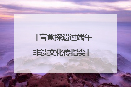 盲盒探遗过端午 非遗文化传指尖