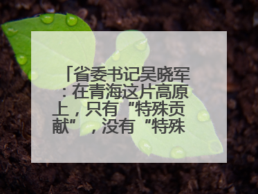省委书记吴晓军：在青海这片高原上，只有“特殊贡献”，没有“特殊待遇”