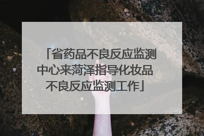 省药品不良反应监测中心来菏泽指导化妆品不良反应监测工作