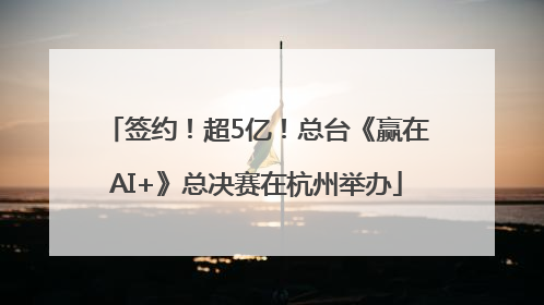 签约！超5亿！总台《赢在AI+》总决赛在杭州举办