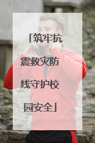 筑牢抗震救灾防线守护校园安全