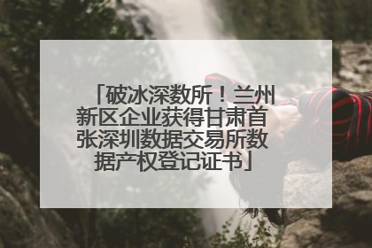 破冰深数所！兰州新区企业获得甘肃首张深圳数据交易所数据产权登记证书