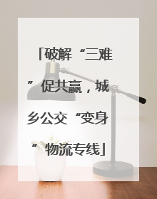 破解“三难”促共赢，城乡公交“变身”物流专线