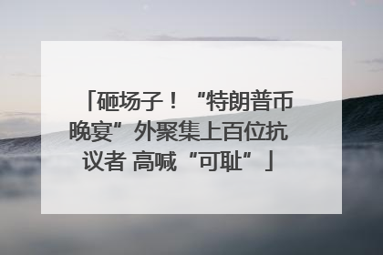 砸场子！“特朗普币晚宴”外聚集上百位抗议者 高喊“可耻”