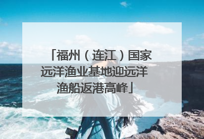 福州（连江）国家远洋渔业基地迎远洋渔船返港高峰
