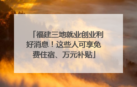 福建三地就业创业利好消息！这些人可享免费住宿、万元补贴