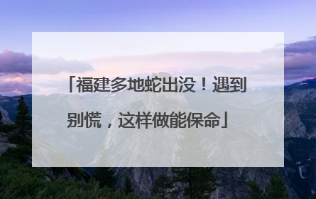 福建多地蛇出没！遇到别慌，这样做能保命