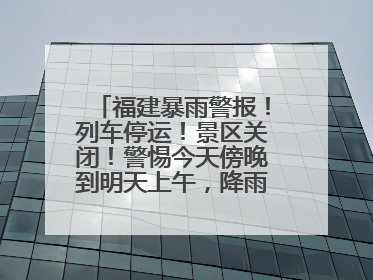 福建暴雨警报！列车停运！景区关闭！警惕今天傍晚到明天上午，降雨最强！