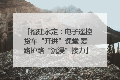 福建永定：电子遥控货车“开进”课堂 爱路护路“沉浸”接力