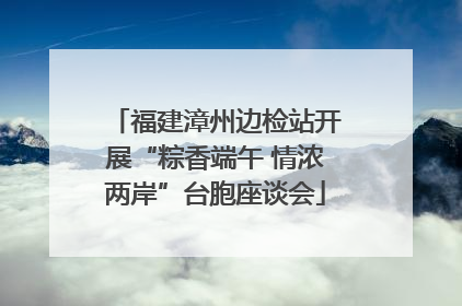 福建漳州边检站开展“粽香端午 情浓两岸”台胞座谈会