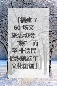 福建 760 场文旅活动接 “粽” 而至 非遗民俗织就端午文化图谱