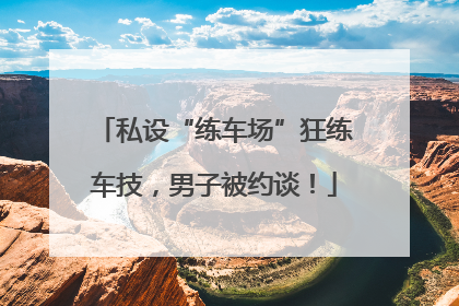 私设“练车场”狂练车技，男子被约谈！